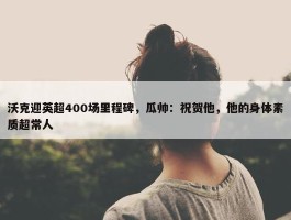 沃克迎英超400场里程碑，瓜帅：祝贺他，他的身体素质超常人