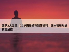 国乒2人出局：20岁蒯曼被孙颖莎逆转，张本智和对战莫雷加德