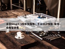 当贝Smart 1投影仪发布：千元DLP投影 支持充电宝供电