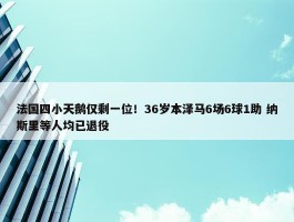 法国四小天鹅仅剩一位！36岁本泽马6场6球1助 纳斯里等人均已退役