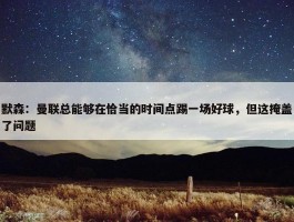 默森：曼联总能够在恰当的时间点踢一场好球，但这掩盖了问题