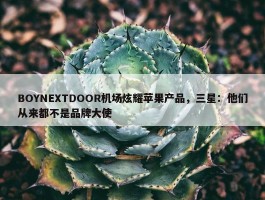 BOYNEXTDOOR机场炫耀苹果产品，三星：他们从来都不是品牌大使