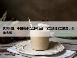 武网4强，中国美少女封神1战：3次绝境3次逆袭，全场沸腾