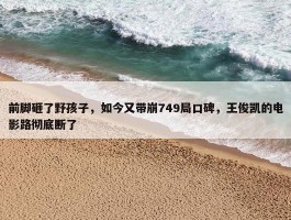 前脚砸了野孩子，如今又带崩749局口碑，王俊凯的电影路彻底断了