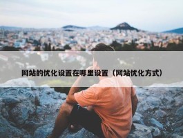 网站的优化设置在哪里设置（网站优化方式）