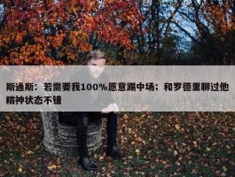 斯通斯：若需要我100%愿意踢中场；和罗德里聊过他精神状态不错