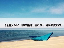 《星空》DLC“破碎空间”褒贬不一 好评率仅43%