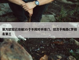 莱万欧冠已攻破35个不同对手球门，仅次于梅西C罗排名第三