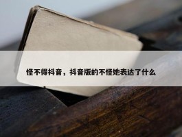 怪不得抖音，抖音版的不怪她表达了什么