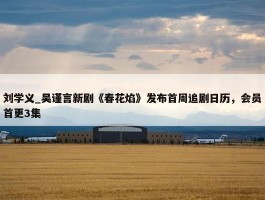 刘学义_吴谨言新剧《春花焰》发布首周追剧日历，会员首更3集