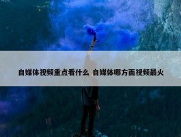 自媒体视频重点看什么 自媒体哪方面视频最火