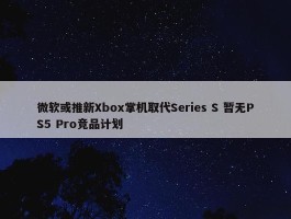 微软或推新Xbox掌机取代Series S 暂无PS5 Pro竞品计划