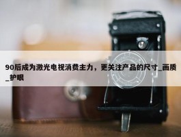 90后成为激光电视消费主力，更关注产品的尺寸_画质_护眼