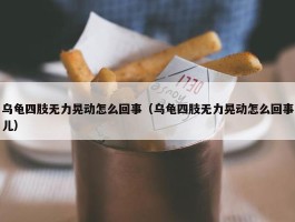 乌龟四肢无力晃动怎么回事（乌龟四肢无力晃动怎么回事儿）