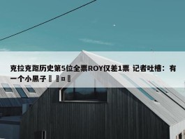 克拉克距历史第5位全票ROY仅差1票 记者吐槽：有一个小黑子🤣