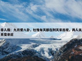 非人哉：九月爱八卦，杜惟每天都在刑天家出现，两人关系变亲近