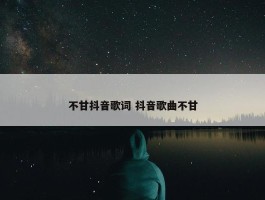 不甘抖音歌词 抖音歌曲不甘