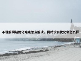 不理解网站优化难点怎么解决，网站没有优化会怎么样