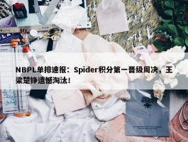 NBPL单排速报：Spider积分第一晋级周决，王梁楚铮遗憾淘汰！