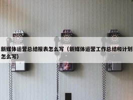 新媒体运营总结报表怎么写（新媒体运营工作总结和计划怎么写）