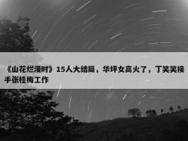 《山花烂漫时》15人大结局，华坪女高火了，丁笑笑接手张桂梅工作