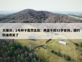 大爆冷，2号种子轰然出局：两盘不敌33岁老将，德约科维奇笑了