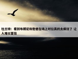 杜兰特：看到布朗尼和他爸在场上对位真的太疯狂了 让人难以置信