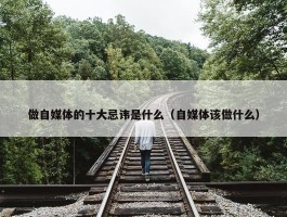 做自媒体的十大忌讳是什么（自媒体该做什么）