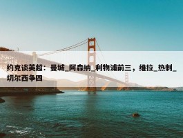 约克谈英超：曼城_阿森纳_利物浦前三，维拉_热刺_切尔西争四