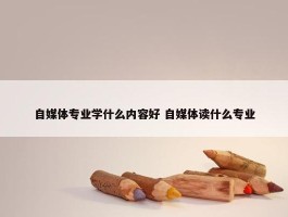 自媒体专业学什么内容好 自媒体读什么专业