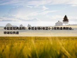 中超亚冠两连败！申花全场0射正0-3完败柔佛新山，特谢拉伤退