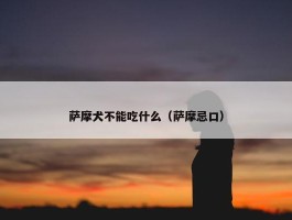 萨摩犬不能吃什么（萨摩忌口）