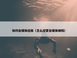 如何自媒体经商（怎么经营自媒体赚钱）