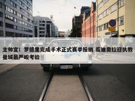 主帅宣！罗德里完成手术正式赛季报销 瓜迪奥拉迎执教曼城最严峻考验