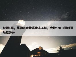 仅得1局，张帅首盘比赛状态不佳，大比分0-1暂时落后巴多萨