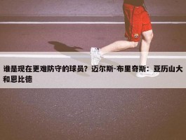 谁是现在更难防守的球员？迈尔斯-布里奇斯：亚历山大和恩比德