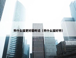 养什么猫更好最听话（养什么猫好养）