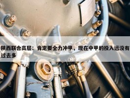 陕西联合高层：肯定要全力冲甲，现在中甲的投入远没有过去多