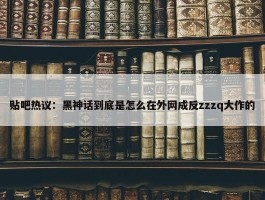 贴吧热议：黑神话到底是怎么在外网成反zzzq大作的