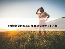 9月极氪交付21333台 累计交付近 34 万台