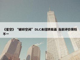 《星空》“破碎空间”DLC未扭转局面 当前评价褒贬不一