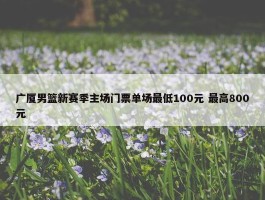 广厦男篮新赛季主场门票单场最低100元 最高800元