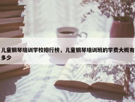 儿童钢琴培训学校排行榜，儿童钢琴培训班的学费大概有多少