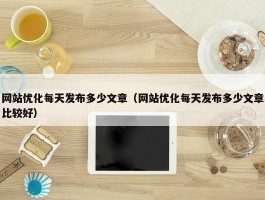 网站优化每天发布多少文章（网站优化每天发布多少文章比较好）