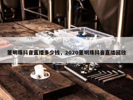 董明珠抖音直播多少钱，2020董明珠抖音直播回放