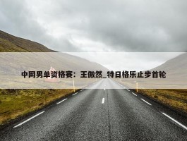 中网男单资格赛：王傲然_特日格乐止步首轮