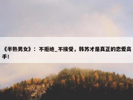 《半熟男女》：不拒绝_不接受，韩苏才是真正的恋爱高手！