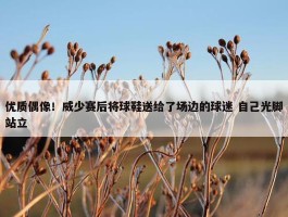 优质偶像！威少赛后将球鞋送给了场边的球迷 自己光脚站立