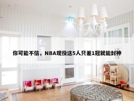 你可能不信，NBA现役这5人只差1冠就能封神