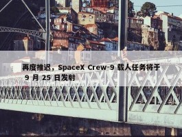 再度推迟，SpaceX Crew-9 载人任务将于 9 月 25 日发射